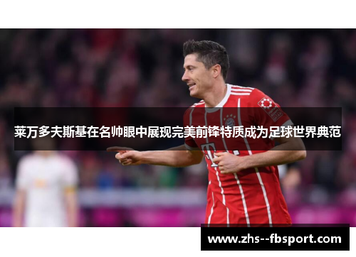 莱万多夫斯基在名帅眼中展现完美前锋特质成为足球世界典范