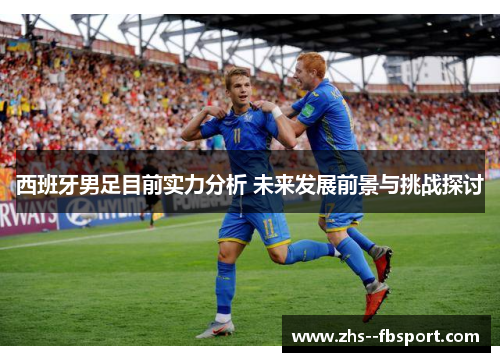 西班牙男足目前实力分析 未来发展前景与挑战探讨