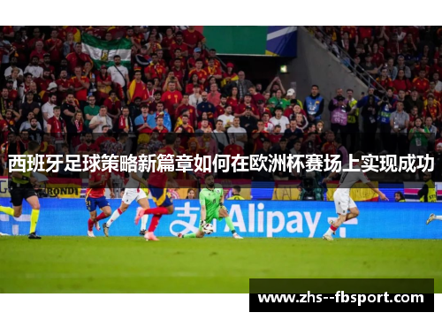 西班牙足球策略新篇章如何在欧洲杯赛场上实现成功 西班牙足球策略新篇章如何在欧洲杯赛场上实现成功