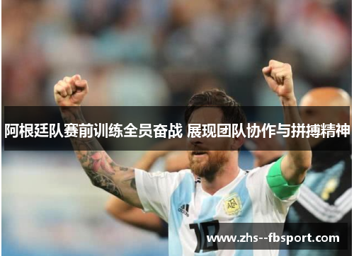 阿根廷队赛前训练全员奋战 展现团队协作与拼搏精神