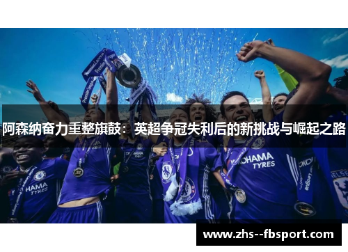 阿森纳奋力重整旗鼓：英超争冠失利后的新挑战与崛起之路