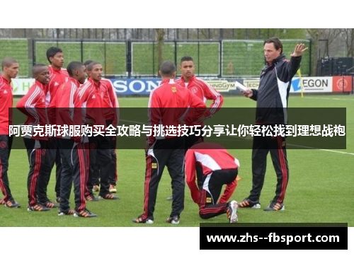 阿贾克斯球服购买全攻略与挑选技巧分享让你轻松找到理想战袍 阿贾克斯球服购买全攻略与挑选技巧分享让你轻松找到理想战袍
