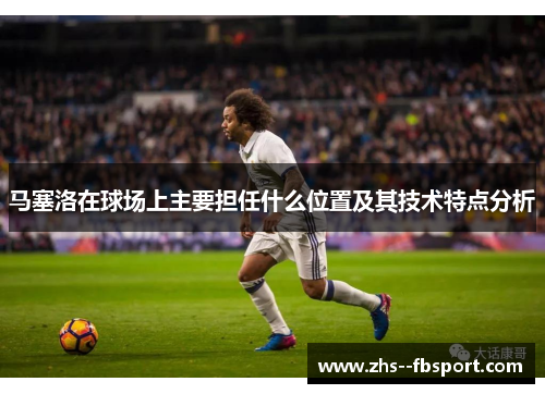 马塞洛在球场上主要担任什么位置及其技术特点分析 马塞洛在球场上主要担任什么位置及其技术特点分析