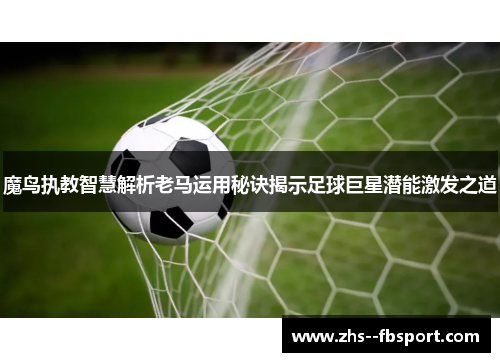 魔鸟执教智慧解析老马运用秘诀揭示足球巨星潜能激发之道 魔鸟执教智慧解析老马运用秘诀揭示足球巨星潜能激发之道