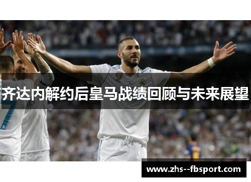 齐达内解约后皇马战绩回顾与未来展望