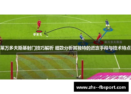 莱万多夫斯基射门技巧解析 细致分析其独特的进攻手段与技术特点