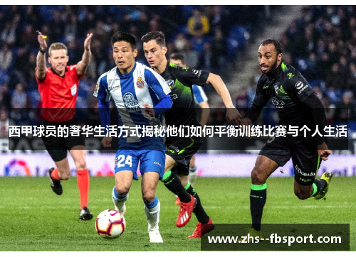 西甲球员的奢华生活方式揭秘他们如何平衡训练比赛与个人生活 西甲球员的奢华生活方式揭秘他们如何平衡训练比赛与个人生活