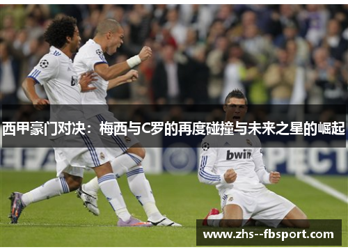 西甲豪门对决：梅西与C罗的再度碰撞与未来之星的崛起
