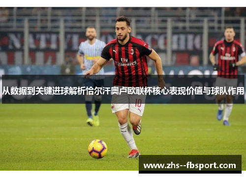 从数据到关键进球解析恰尔汗奥卢欧联杯核心表现价值与球队作用