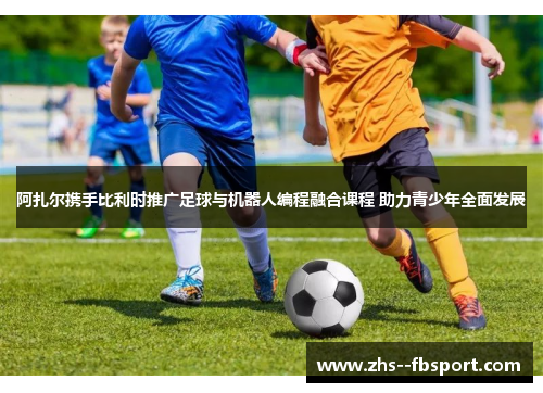 阿扎尔携手比利时推广足球与机器人编程融合课程 助力青少年全面发展 阿扎尔携手比利时推广足球与机器人编程融合课程 助力青少年全面发展