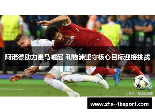 阿诺德助力皇马崛起 利物浦坚守核心目标迎接挑战 阿诺德助力皇马崛起 利物浦坚守核心目标迎接挑战