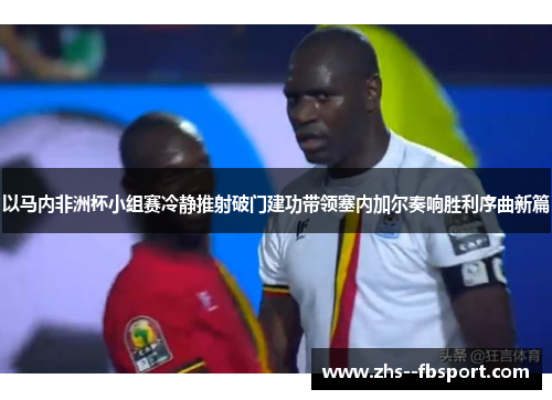 以马内非洲杯小组赛冷静推射破门建功带领塞内加尔奏响胜利序曲新篇