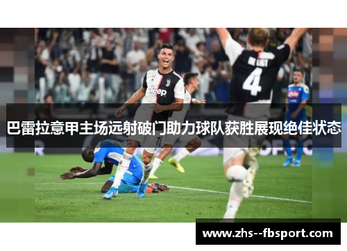 巴雷拉意甲主场远射破门助力球队获胜展现绝佳状态 巴雷拉意甲主场远射破门助力球队获胜展现绝佳状态