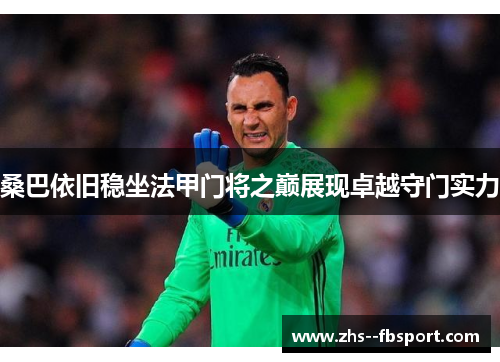 桑巴依旧稳坐法甲门将之巅展现卓越守门实力 桑巴依旧稳坐法甲门将之巅展现卓越守门实力