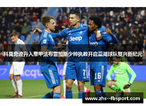 科莫奇迹升入意甲法布雷加斯少帅执教开启蓝湖球队复兴新纪元 科莫奇迹升入意甲法布雷加斯少帅执教开启蓝湖球队复兴新纪元