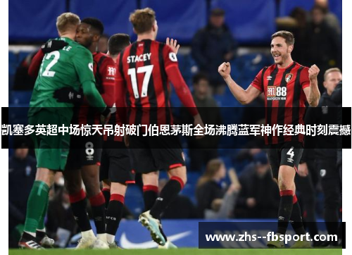 凯塞多英超中场惊天吊射破门伯恩茅斯全场沸腾蓝军神作经典时刻震撼