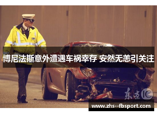 博尼法斯意外遭遇车祸幸存 安然无恙引关注 博尼法斯意外遭遇车祸幸存 安然无恙引关注