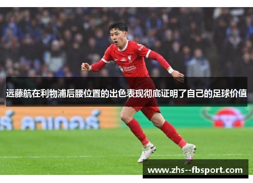 远藤航在利物浦后腰位置的出色表现彻底证明了自己的足球价值 远藤航在利物浦后腰位置的出色表现彻底证明了自己的足球价值
