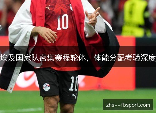 埃及国家队密集赛程轮休,体能分配考验深度 埃及国家队密集赛程轮休,体能分配考验深度